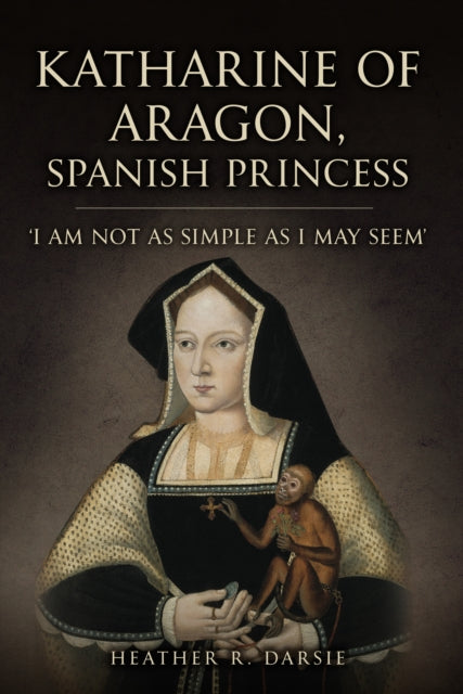 Katharine of Aragon, Spanish Princess: 'I am not as Simple as I May Seem'