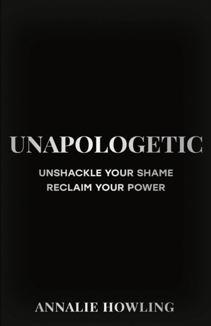 Unapologetic: Unshackle Your Shame, Reclaim Your Power
