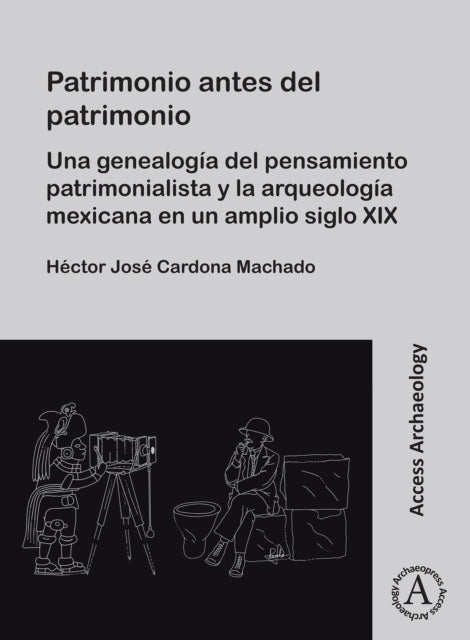Patrimonio antes del patrimonio: Una genealogia del pensamiento patrimonialista y la arqueologia mexicana en un amplio siglo XIX