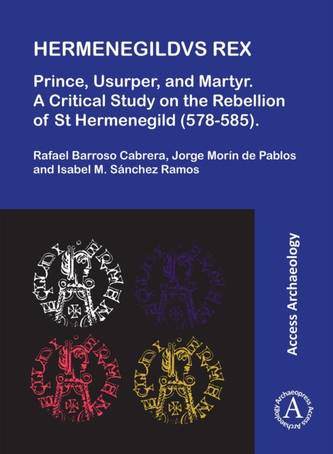 Hermenegildvs Rex: Prince, Usurper, and Martyr: A Critical Study on the Rebellion of St Hermenegild (578-585)