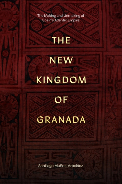 The New Kingdom of Granada: The Making and Unmaking of Spain's Atlantic Empire
