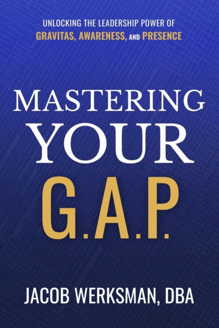 Mastering Your G.A.P.: Unlocking the Leadership Power of Gravitas, Awareness, and Presence