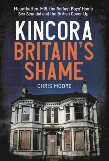Kincora: Britain's Shame: Mountbatten, MI5, the Belfast Boys’ Home Sex Abuse Scandal and the British Cover-Up