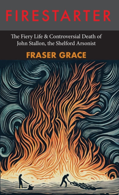 Firestarter: The Fiery Life & Controversial Death of John Stallon, the Shelford Arsonist