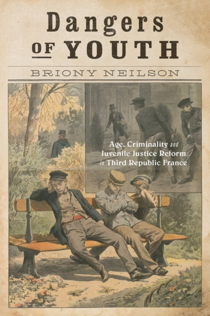 Dangers of Youth: Age, Criminality, and Juvenile Justice Reform in Third Republic France