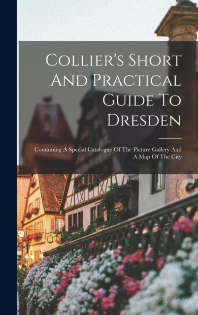 Collier's Short And Practical Guide To Dresden: Containing A Special Catalogue Of The Picture Gallery And A Map Of The City