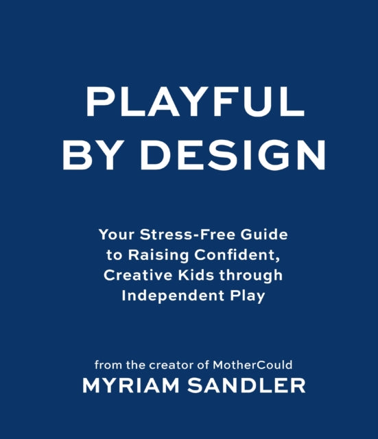 Playful by Design: Your Stress-Free Guide to Raising Confident, Creative Kids through Independent Play