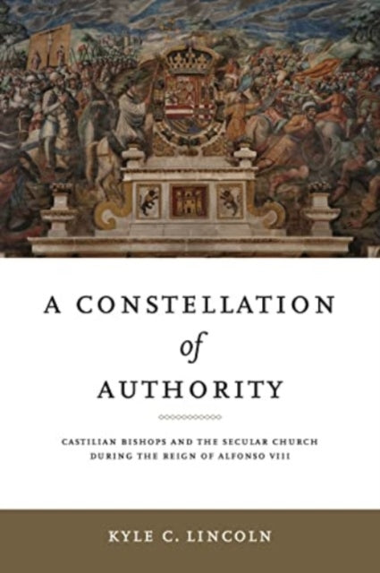 A Constellation of Authority: Castilian Bishops and the Secular Church During the Reign of Alfonso VIII