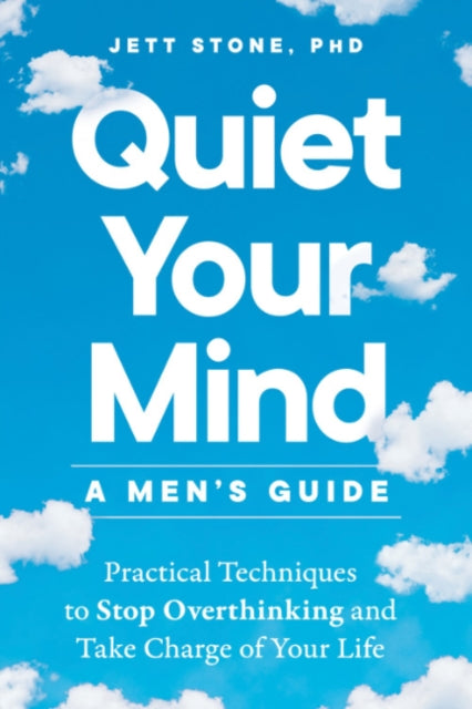 Quiet Your Mind - a Men's Guide: Practical Techniques to Stop Overthinking and Take Charge of Your Life