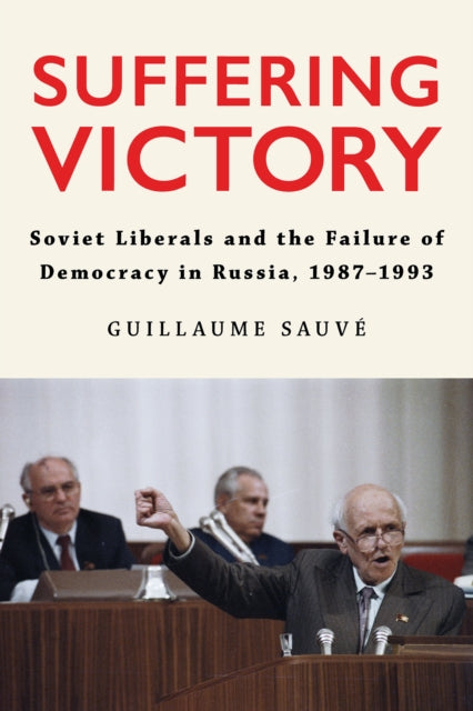 Suffering Victory: Soviet Liberals and the Failure of Democracy in Russia, 1987–1993