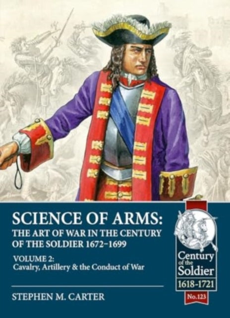 Science of Arms: The Art of War in the Century of the Soldier 1672 - 1699: Volume 2 - The Cavalry, Artillery & Conduct of War