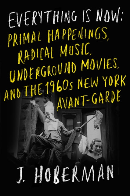 Everything Is Now: The 1960s New York Avant-Garde—Primal Happenings, Underground Movies, Radical Pop