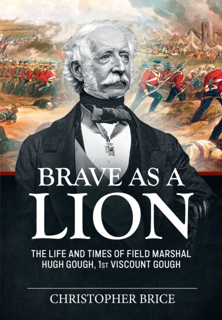 Brave as a Lion: The Life and Times of Field Marshal Hugh Gough, 1st Viscount Gough