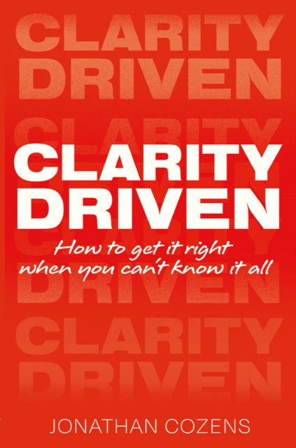 Clarity Driven: How to get it right when you can't know it all