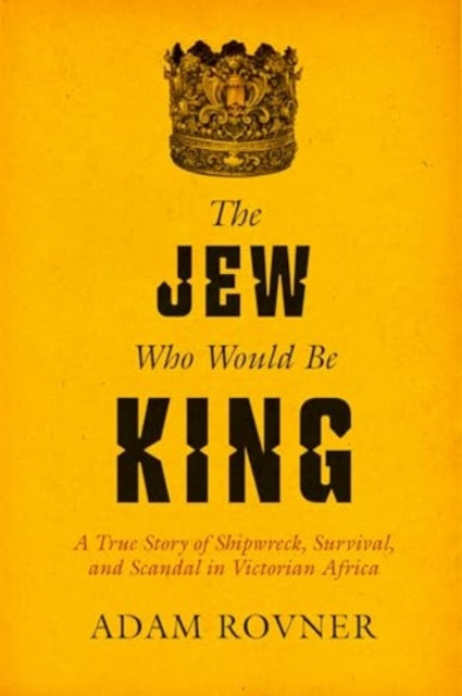 The Jew Who Would Be King: A True Story of Shipwreck, Survival, and Scandal in Victorian Africa