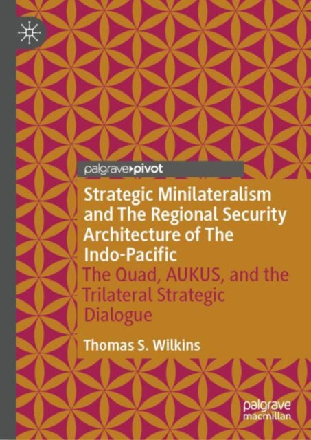 Strategic Minilateralism and the Regional Security Architecture of the Indo-Pacific: The Quad, AUKUS, and the Trilateral Strategic Dialogue