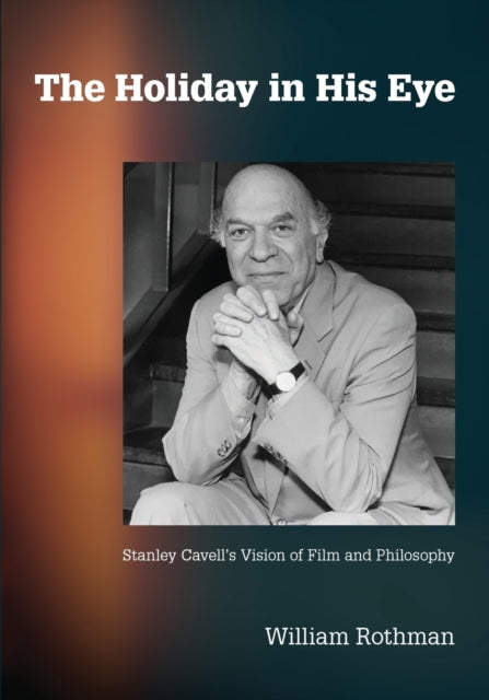 The Holiday in His Eye: Stanley Cavell's Vision of Film and Philosophy