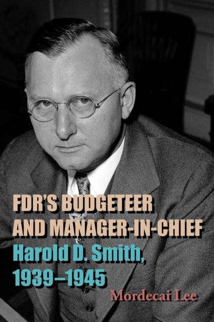 FDR's Budgeteer and Manager-in-Chief: Harold D. Smith, 1939-1945