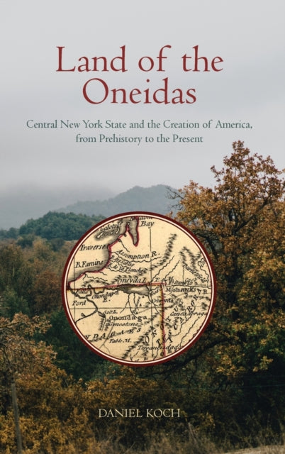 Land of the Oneidas: Central New York State and the Creation of America, from Prehistory to the Present
