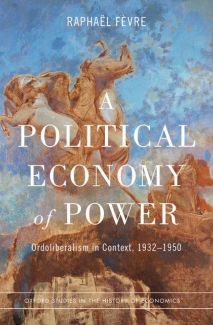 A Political Economy of Power: Ordoliberalism in Context, 1932-1950