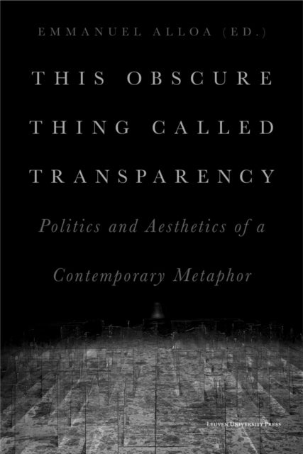 This Obscure Thing Called Transparency: Politics and Aesthetics of a Contemporary Metaphor
