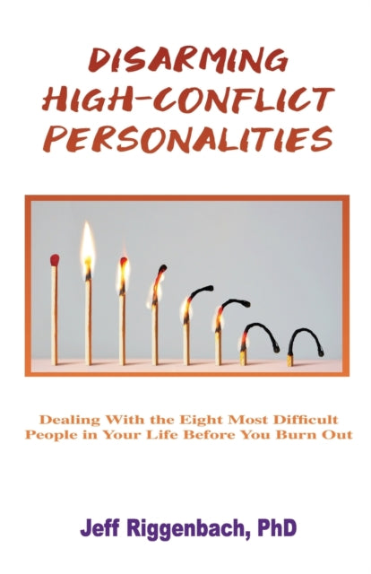 Disarming High-Conflict Personalities: Dealing with the Eight Most Difficult People in Your Life Before They Burn You Out