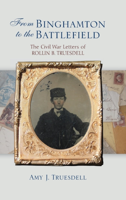 From Binghamton to the Battlefield: The Civil War Letters of Rollin B. Truesdell