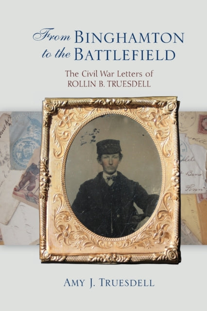 From Binghamton to the Battlefield: The Civil War Letters of Rollin B. Truesdell