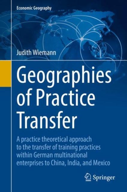 Geographies of Practice Transfer: A practice theoretical approach to the transfer of training practices within German multinational enterprises to China, India, and Mexico