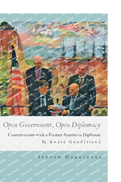 Open Government, Open Diplomacy: Conversations with a Former American Diplomat M. Andre Goodfriend