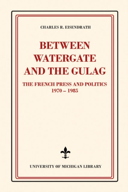 Between Watergate and the Gulag: The French Press and Politics, 1970–1985