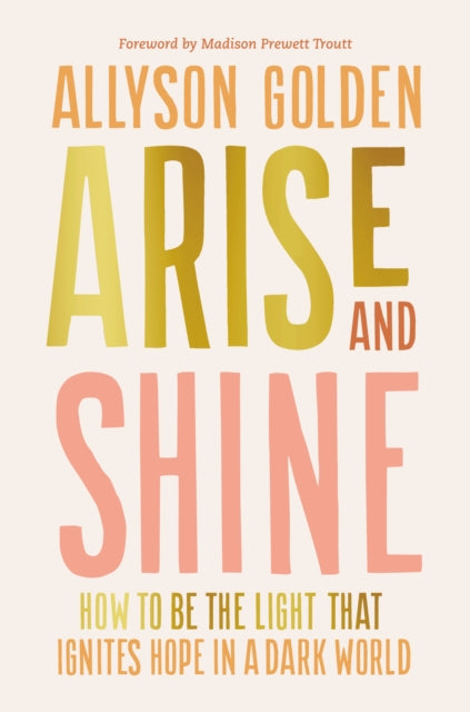 Arise and Shine: How to Be the Light That Ignites Hope in a Dark World