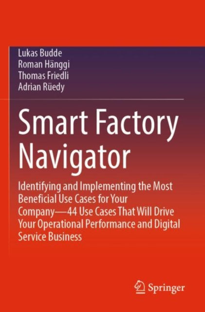 Smart Factory Navigator: Identifying and Implementing the Most Beneficial Use Cases for Your Company—44 Use Cases That Will Drive Your Operational Performance and Digital Service Business