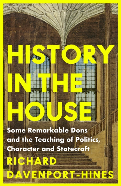 History in the House: Some Remarkable Dons and the Teaching of Politics, Character and Statecraft