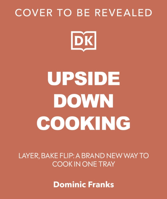 Upside Down Cooking: LAYER, BAKE, FLIP A Brand New Way to Cook in One Tray
