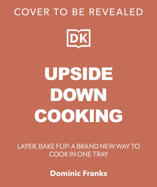 Upside Down Cooking: LAYER, BAKE, FLIP A Brand New Way to Cook in One Tray