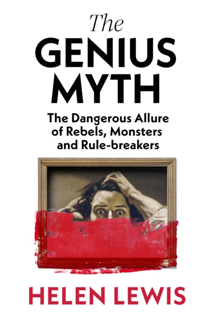 The Genius Myth: The Dangerous Allure of Rebels, Monsters and Rule-Breakers
