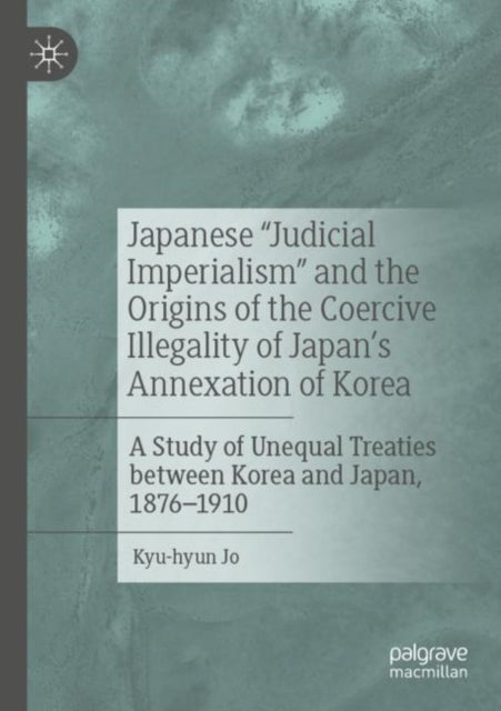 Japanese "Judicial Imperialism" and the Origins of the Coercive Illegality of Japan's Annexation of Korea: A Study of Unequal Treaties between Korea and Japan, 1876–1910
