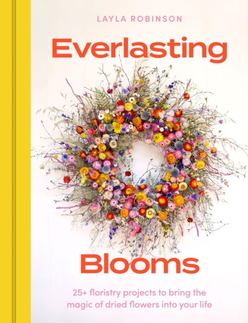 Everlasting Blooms: 25+ floristry projects to bring the magic of dried flowers into your home