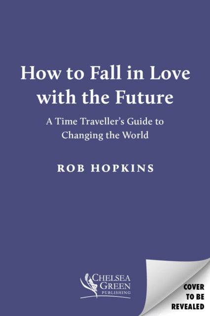 How to Fall in Love with the Future: A Time Traveller’s Guide to Changing the World