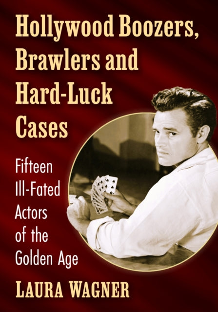 Hollywood Boozers, Brawlers and Hard-Luck Cases: Fifteen Ill-Fated Actors of the Golden Age