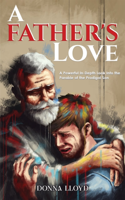 A Father's Love: A Powerful In-Depth Look Into the Parable of the Prodigal Son