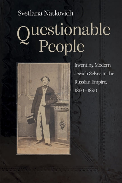 Questionable People: Inventing Modern Jewish Selves in the Russian Empire, 1860-1890