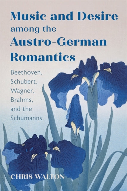 Music and Desire among the Austro-German Romantics: Beethoven, Schubert, Wagner, Brahms, and the Schumanns