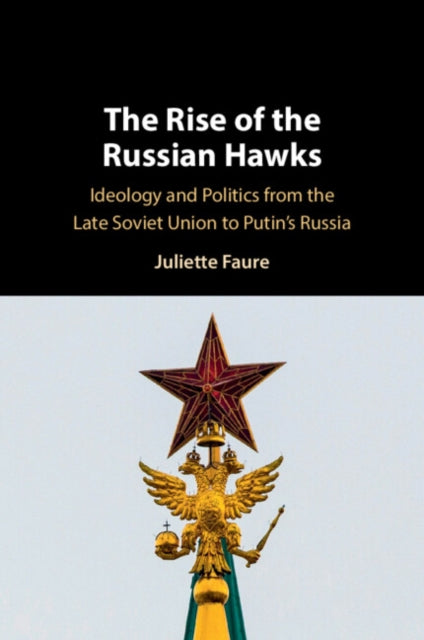 The Rise of the Russian Hawks: Ideology and Politics from the Late Soviet Union to Putin's Russia
