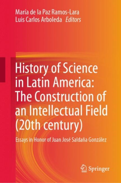 History of Science in Latin America: The Construction of an Intellectual Field (20th century): Essays in Honor of Juan Jose Saldana Gonzalez