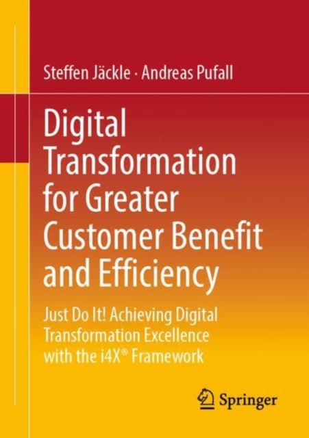 Digital Transformation for Greater Customer Benefit and Efficiency: Just Do It! Achieving Digital Transformation Excellence with the i4X® Framework