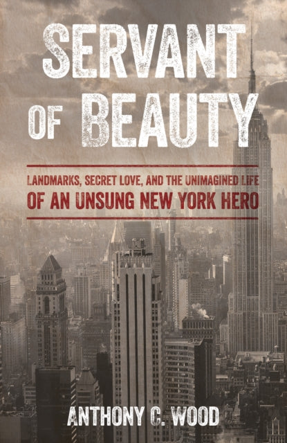 Servant of Beauty: Landmarks, Secret Love, and the Unimagined Life of an Unsung New York Hero