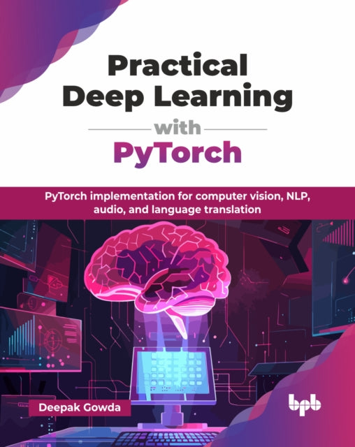 Practical Deep Learning with PyTorch: PyTorch implementation for computer vision, NLP, audio, and language translation