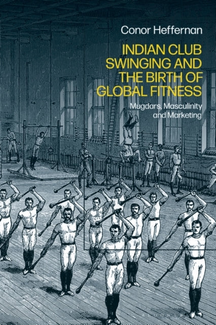 Indian Club Swinging and the Birth of Global Fitness: Mugdars, Masculinity and Marketing